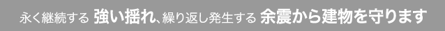 永く継続する 強い揺れ、繰り返し発生する余震から建物を守ります