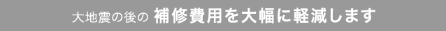 大地震の後の補修費用を大幅に軽減します